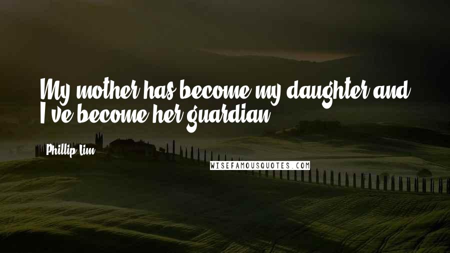 Phillip Lim quotes: My mother has become my daughter and I've become her guardian.