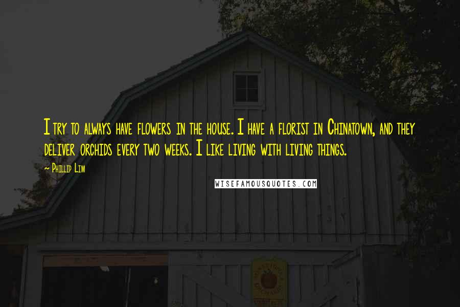 Phillip Lim quotes: I try to always have flowers in the house. I have a florist in Chinatown, and they deliver orchids every two weeks. I like living with living things.