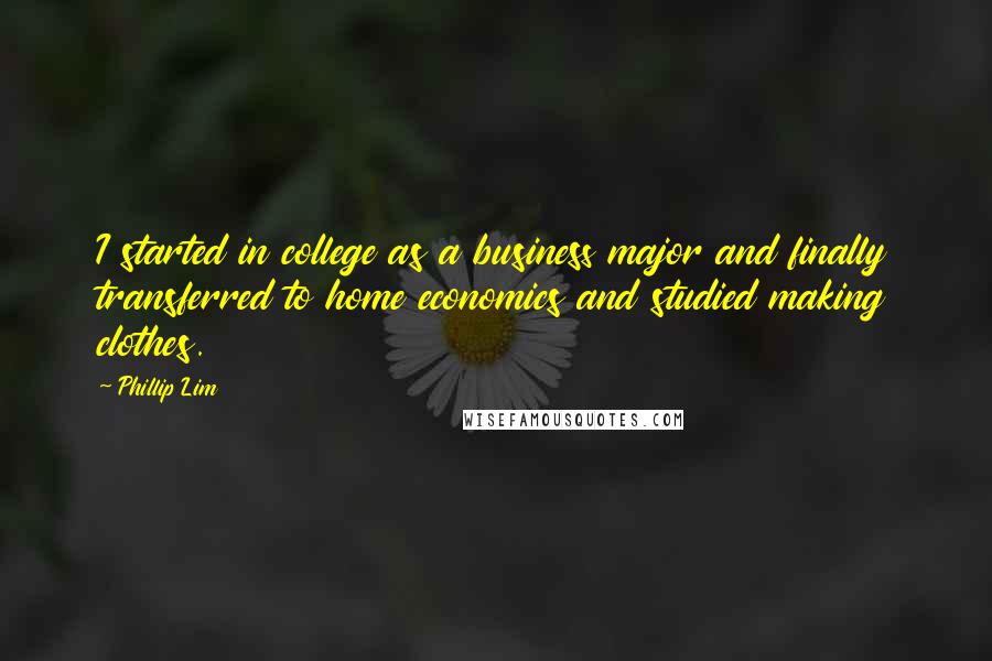 Phillip Lim quotes: I started in college as a business major and finally transferred to home economics and studied making clothes.