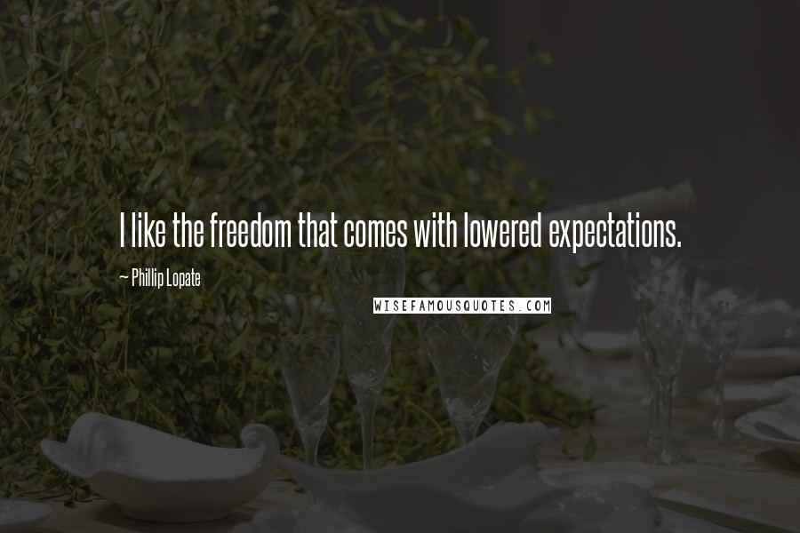 Phillip Lopate quotes: I like the freedom that comes with lowered expectations.