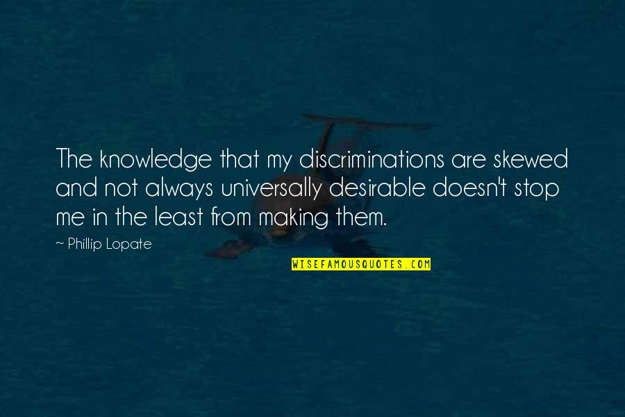 Phillip Lopate Quotes By Phillip Lopate: The knowledge that my discriminations are skewed and