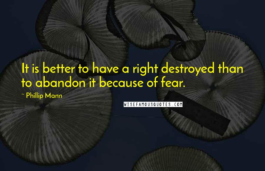 Phillip Mann quotes: It is better to have a right destroyed than to abandon it because of fear.