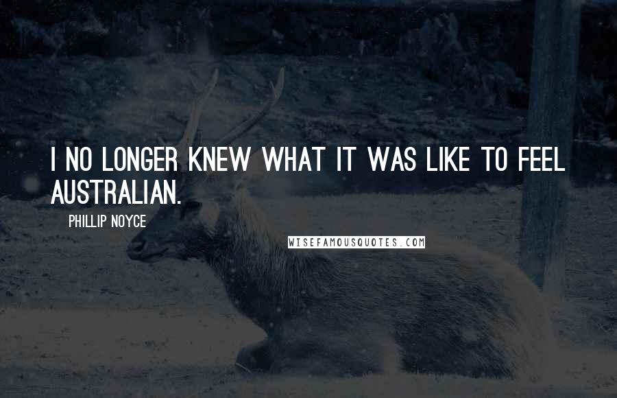 Phillip Noyce quotes: I no longer knew what it was like to feel Australian.