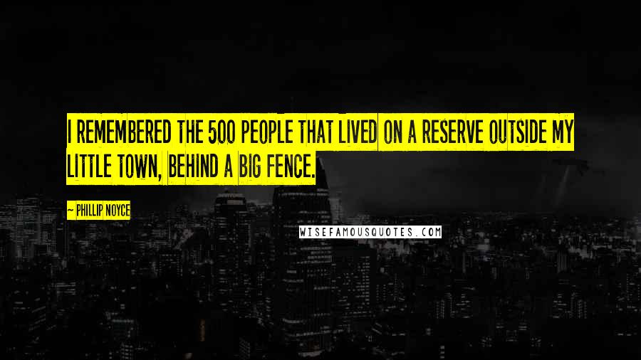 Phillip Noyce quotes: I remembered the 500 people that lived on a reserve outside my little town, behind a big fence.