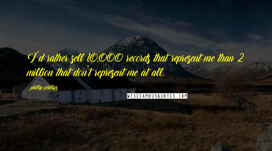 Phillip Phillips quotes: I'd rather sell 10,000 records that represent me than 2 million that don't represent me at all.