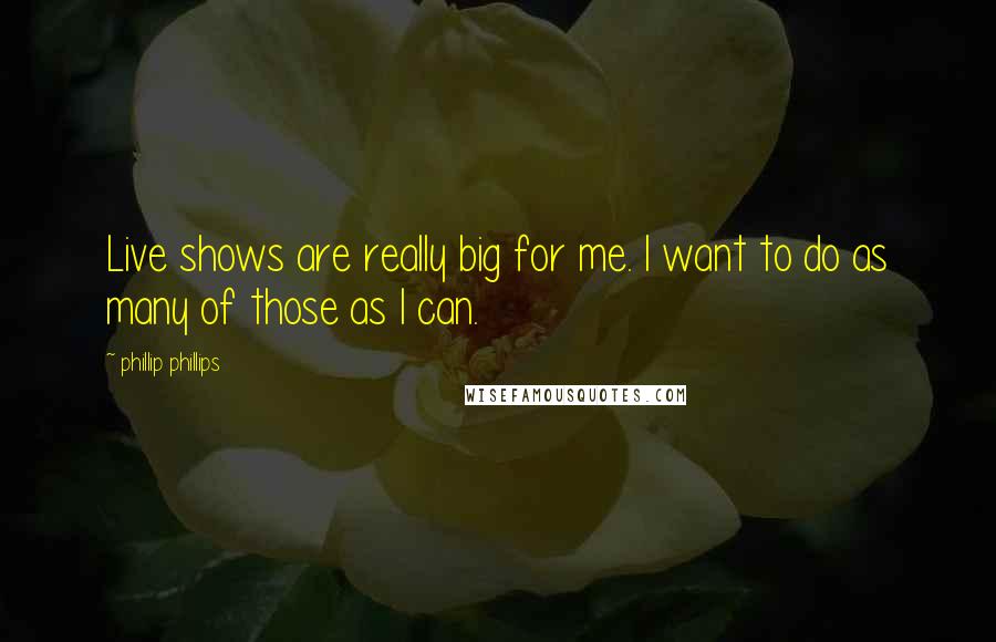 Phillip Phillips quotes: Live shows are really big for me. I want to do as many of those as I can.