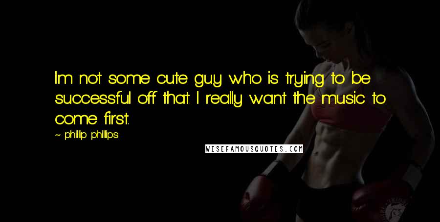 Phillip Phillips quotes: I'm not some cute guy who is trying to be successful off that. I really want the music to come first.