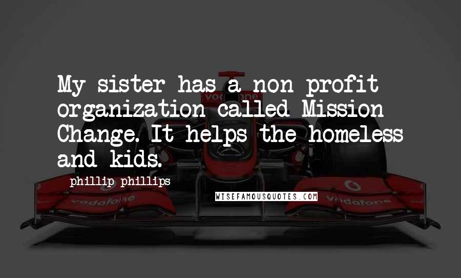 Phillip Phillips quotes: My sister has a non-profit organization called Mission Change. It helps the homeless and kids.