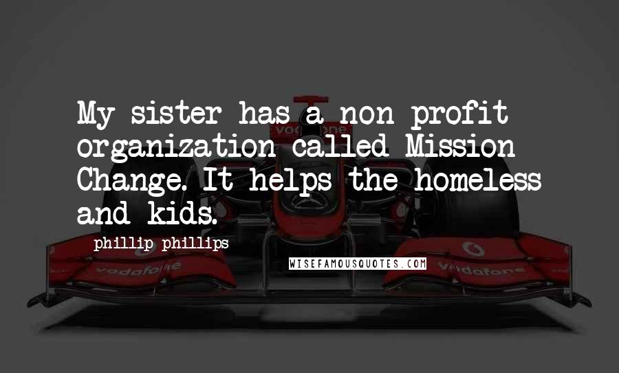 Phillip Phillips quotes: My sister has a non-profit organization called Mission Change. It helps the homeless and kids. Phillip Phillips quotes: My sister has a non-profit organization called Mission Change. It helps the homeless and kids.