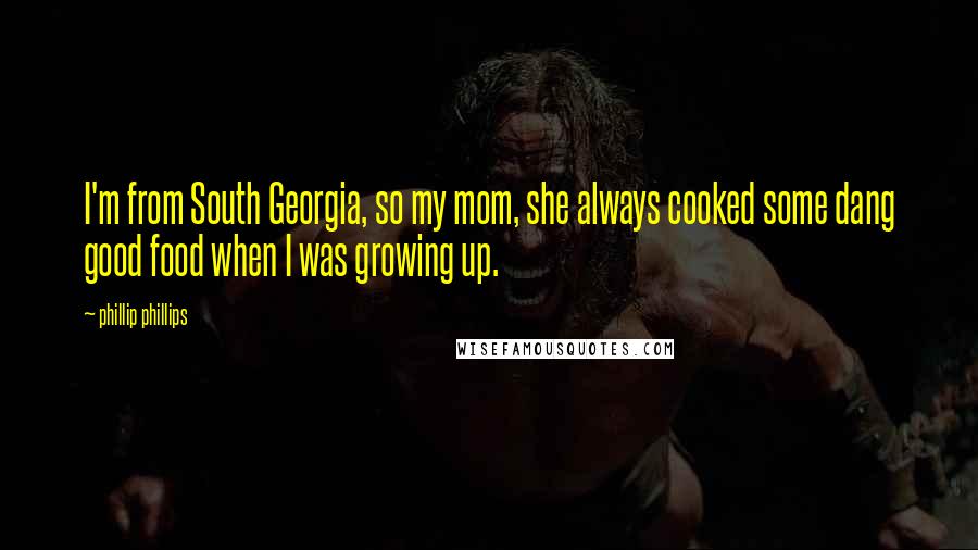 Phillip Phillips quotes: I'm from South Georgia, so my mom, she always cooked some dang good food when I was growing up.