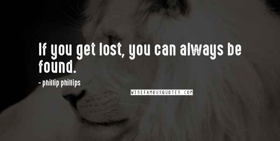 Phillip Phillips quotes: If you get lost, you can always be found.