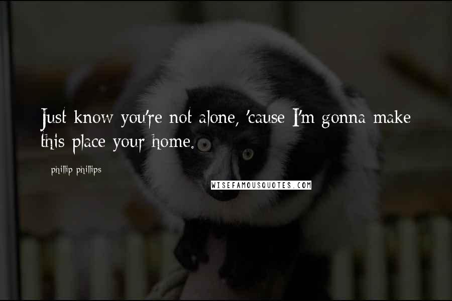 Phillip Phillips quotes: Just know you're not alone, 'cause I'm gonna make this place your home.