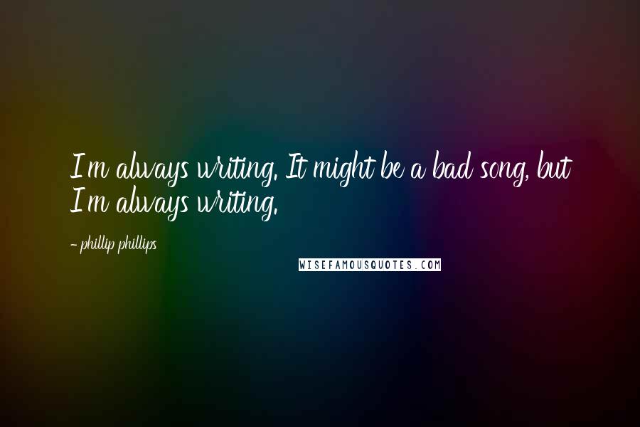 Phillip Phillips quotes: I'm always writing. It might be a bad song, but I'm always writing. Phillip Phillips quotes: I'm always writing. It might be a bad song, but I'm always writing.