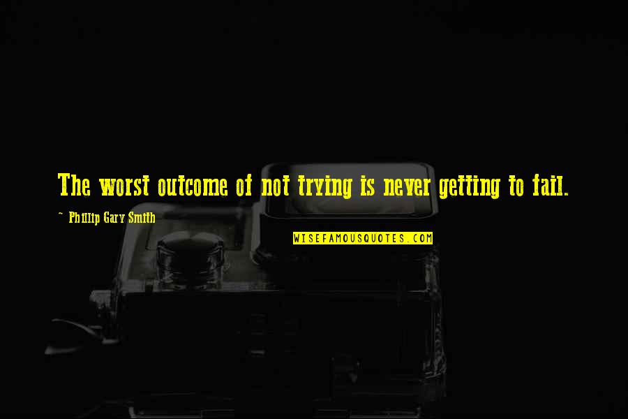 Phillip Quotes By Phillip Gary Smith: The worst outcome of not trying is never