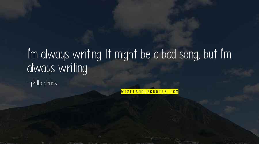 Phillip Quotes By Phillip Phillips: I'm always writing. It might be a bad Phillip Quotes By Phillip Phillips: I'm always writing. It might be a bad