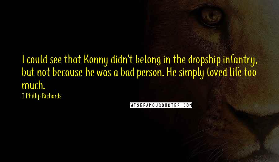 Phillip Richards quotes: I could see that Konny didn't belong in the dropship infantry, but not because he was a bad person. He simply loved life too much.