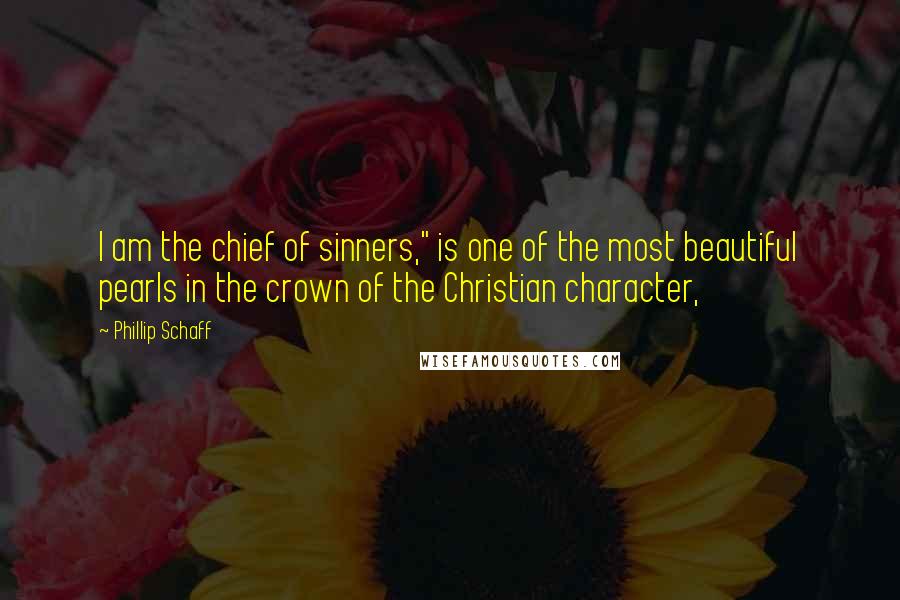 Phillip Schaff quotes: I am the chief of sinners," is one of the most beautiful pearls in the crown of the Christian character,