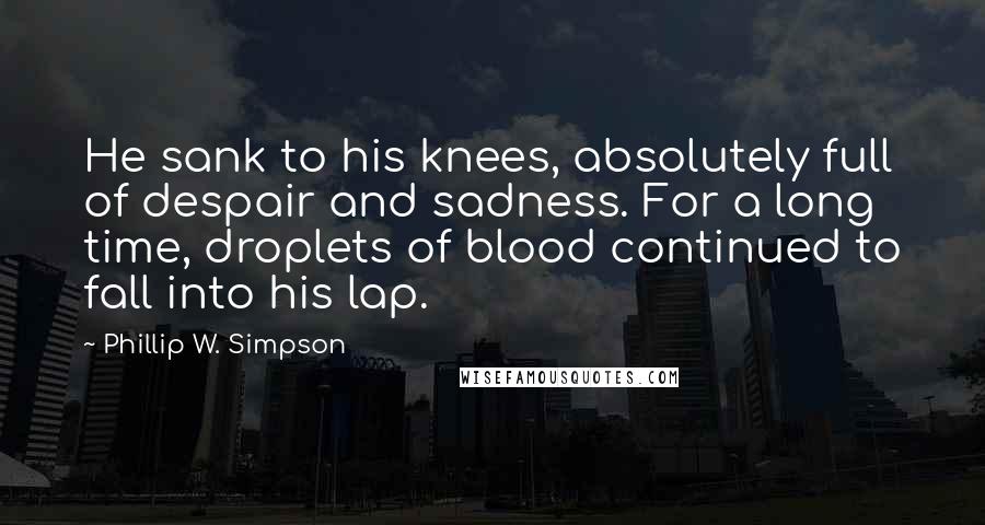 Phillip W. Simpson quotes: He sank to his knees, absolutely full of despair and sadness. For a long time, droplets of blood continued to fall into his lap.