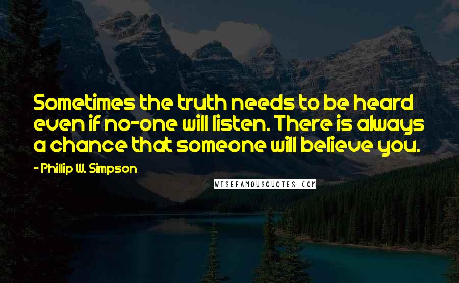 Phillip W. Simpson quotes: Sometimes the truth needs to be heard even if no-one will listen. There is always a chance that someone will believe you.