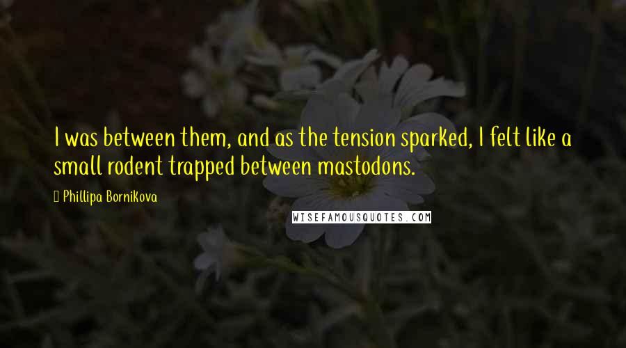 Phillipa Bornikova quotes: I was between them, and as the tension sparked, I felt like a small rodent trapped between mastodons.