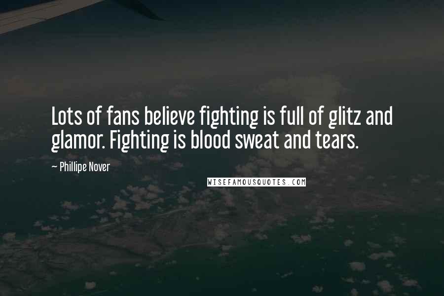 Phillipe Nover quotes: Lots of fans believe fighting is full of glitz and glamor. Fighting is blood sweat and tears.