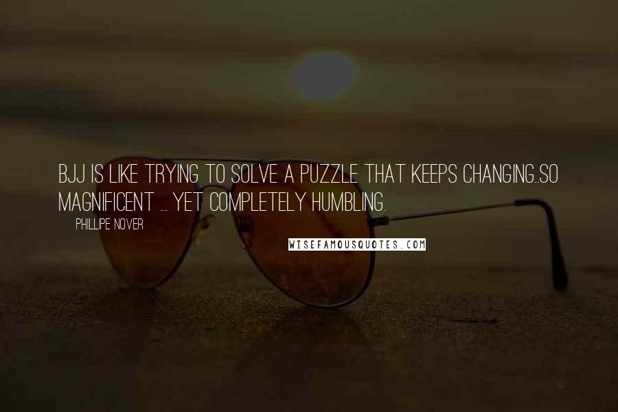 Phillipe Nover quotes: BJJ is like trying to solve a puzzle that keeps changing..so magnificent ... yet completely humbling.