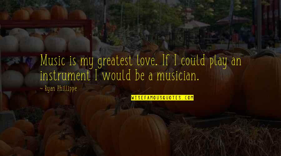Phillippe Quotes By Ryan Phillippe: Music is my greatest love. If I could