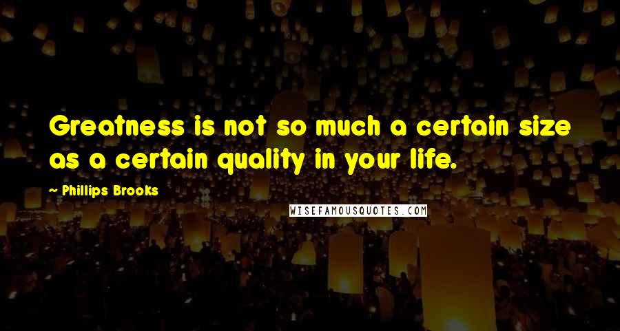 Phillips Brooks quotes: Greatness is not so much a certain size as a certain quality in your life.