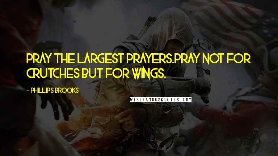 Phillips Brooks quotes: Pray the largest prayers.pray not for crutches but for wings.