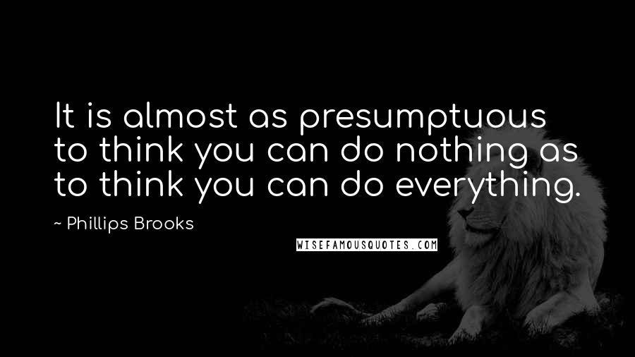 Phillips Brooks quotes: It is almost as presumptuous to think you can do nothing as to think you can do everything.