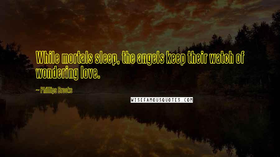 Phillips Brooks quotes: While mortals sleep, the angels keep their watch of wondering love.