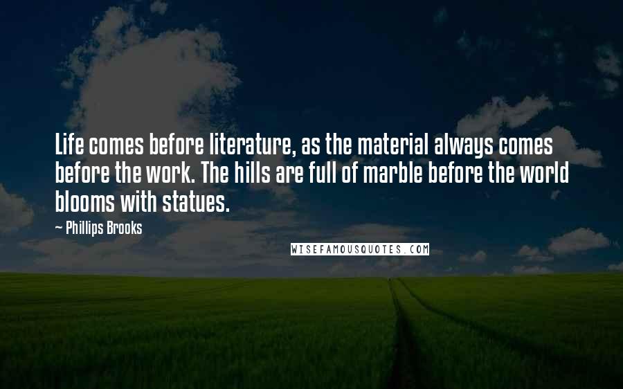 Phillips Brooks quotes: Life comes before literature, as the material always comes before the work. The hills are full of marble before the world blooms with statues.