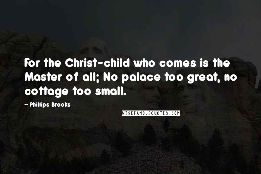 Phillips Brooks quotes: For the Christ-child who comes is the Master of all; No palace too great, no cottage too small.