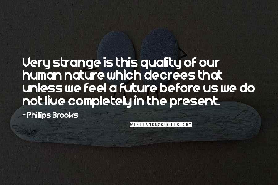 Phillips Brooks quotes: Very strange is this quality of our human nature which decrees that unless we feel a future before us we do not live completely in the present.