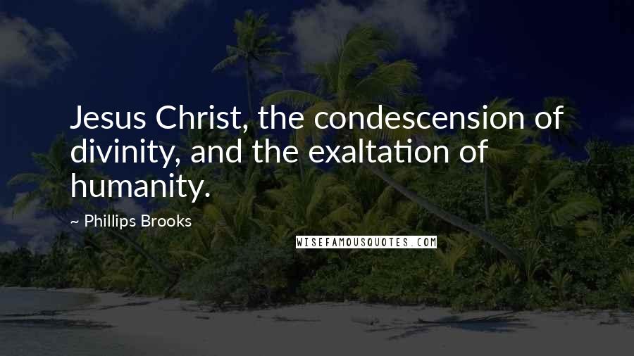 Phillips Brooks quotes: Jesus Christ, the condescension of divinity, and the exaltation of humanity.