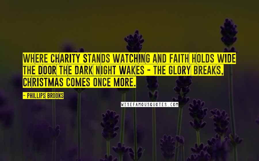 Phillips Brooks quotes: Where charity stands watching and faith holds wide the door the dark night wakes - the glory breaks, Christmas comes once more.