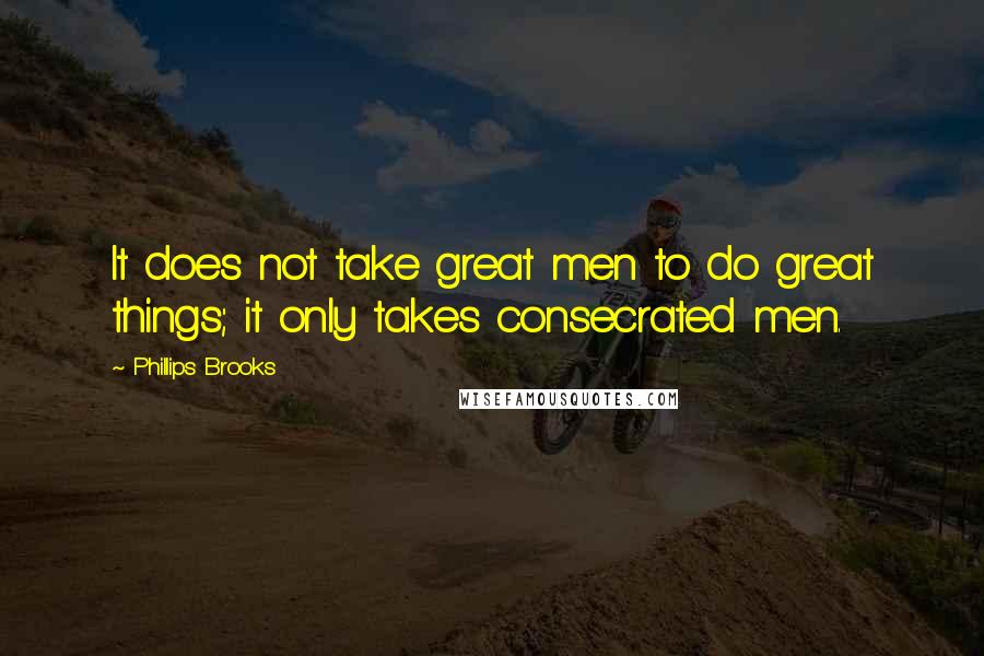 Phillips Brooks quotes: It does not take great men to do great things; it only takes consecrated men.