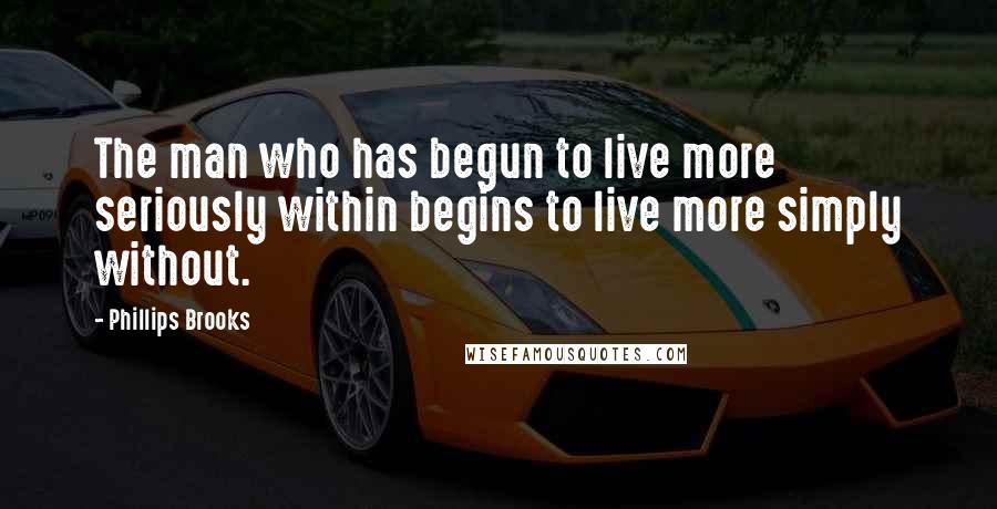 Phillips Brooks quotes: The man who has begun to live more seriously within begins to live more simply without.