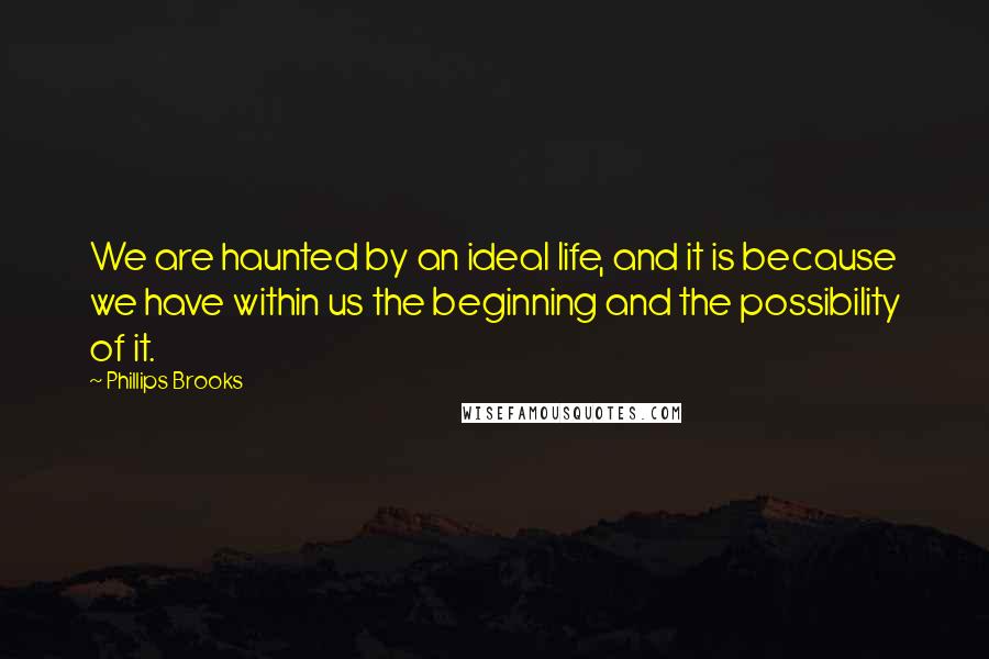 Phillips Brooks quotes: We are haunted by an ideal life, and it is because we have within us the beginning and the possibility of it.