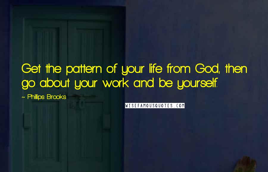 Phillips Brooks quotes: Get the pattern of your life from God, then go about your work and be yourself.