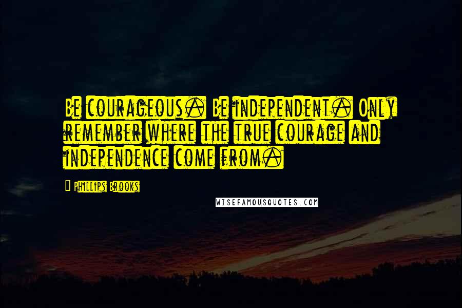 Phillips Brooks quotes: Be courageous. Be independent. Only remember where the true courage and independence come from.