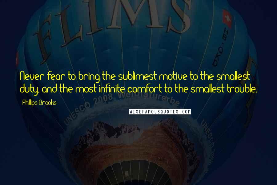Phillips Brooks quotes: Never fear to bring the sublimest motive to the smallest duty, and the most infinite comfort to the smallest trouble.