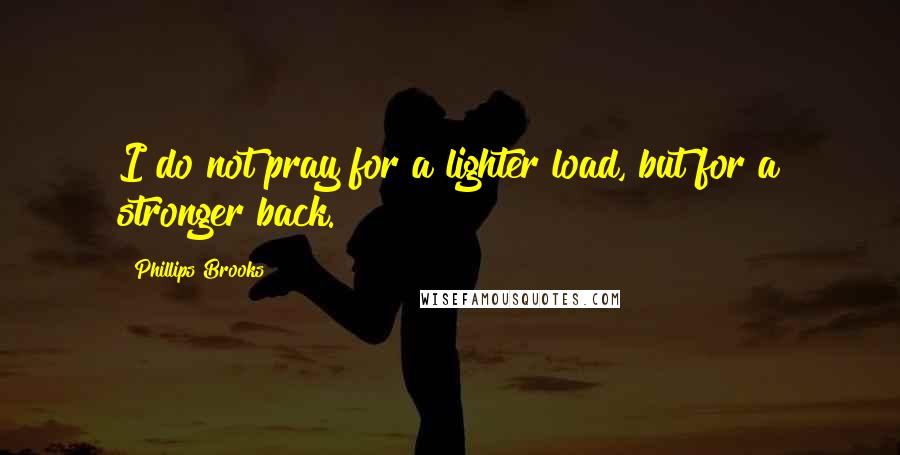 Phillips Brooks quotes: I do not pray for a lighter load, but for a stronger back.