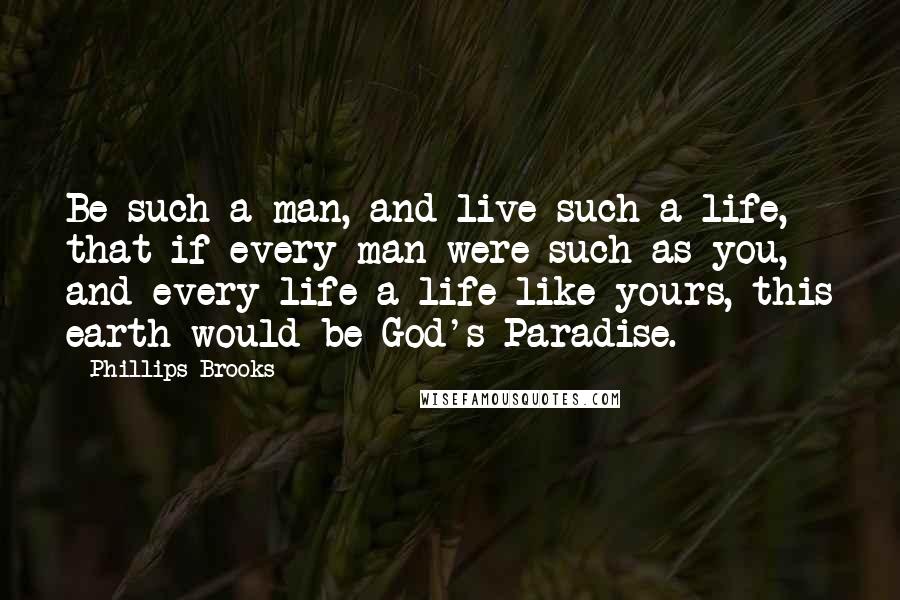 Phillips Brooks quotes: Be such a man, and live such a life, that if every man were such as you, and every life a life like yours, this earth would be God's Paradise.