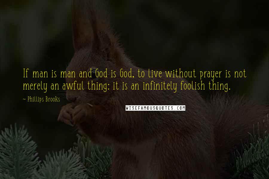 Phillips Brooks quotes: If man is man and God is God, to live without prayer is not merely an awful thing: it is an infinitely foolish thing.