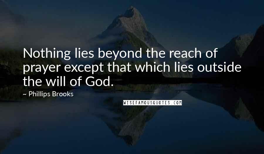 Phillips Brooks quotes: Nothing lies beyond the reach of prayer except that which lies outside the will of God.