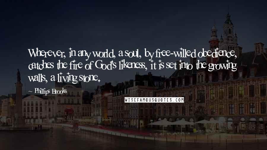 Phillips Brooks quotes: Wherever, in any world, a soul, by free-willed obedience, catches the fire of God's likeness, it is set into the growing walls, a living stone.