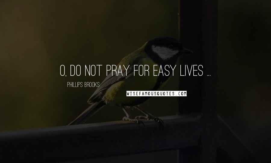 Phillips Brooks quotes: O, do not pray for easy lives ...