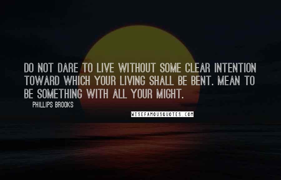 Phillips Brooks quotes: Do not dare to live without some clear intention toward which your living shall be bent. Mean to be something with all your might.