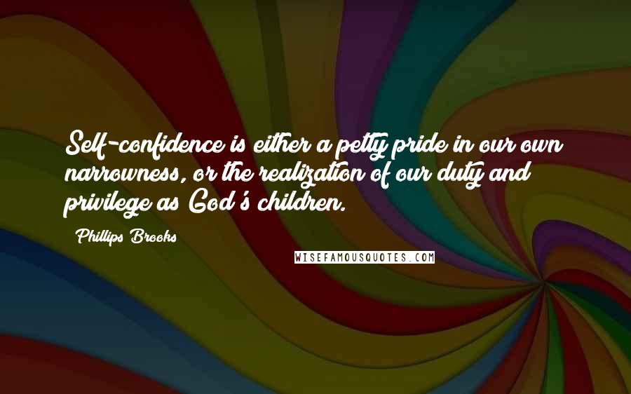 Phillips Brooks quotes: Self-confidence is either a petty pride in our own narrowness, or the realization of our duty and privilege as God's children.